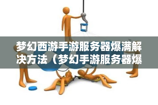 梦幻西游手游服务器爆满解决方法（梦幻手游服务器爆满进不去什么意思）