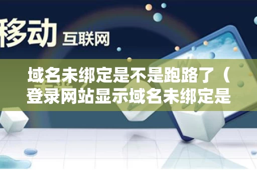 域名未绑定是不是跑路了（登录网站显示域名未绑定是什么意思）