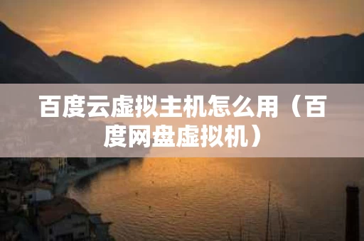 百度云虚拟主机怎么用（百度网盘虚拟机）