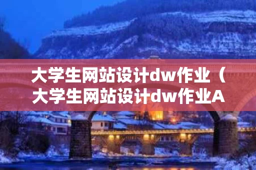 大学生网站设计dw作业（大学生网站设计dw作业AI报告）