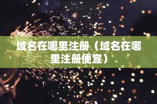 域名在哪里注册（域名在哪里注册便宜）