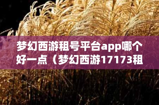 梦幻西游租号平台app哪个好一点（梦幻西游17173租号平台）