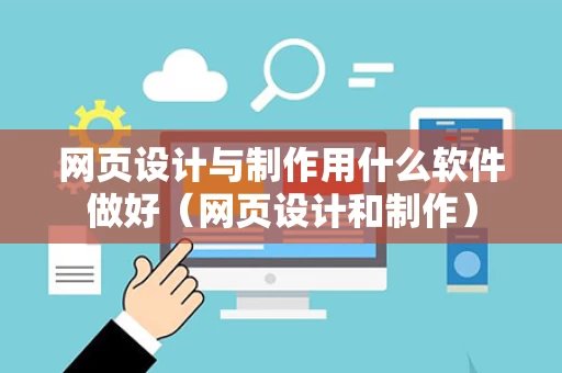 网页设计与制作用什么软件做好（网页设计和制作）