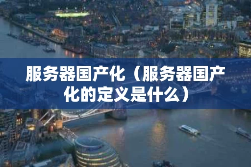 服务器国产化（服务器国产化的定义是什么）