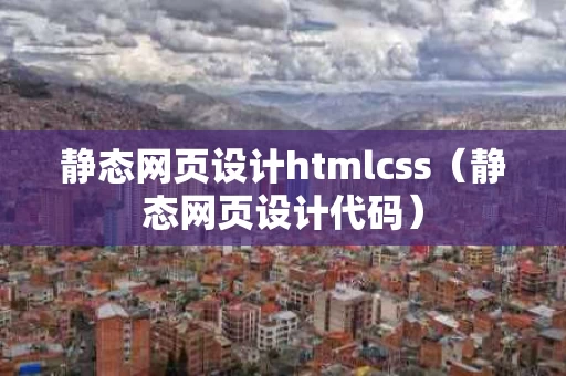 静态网页设计htmlcss（静态网页设计代码）