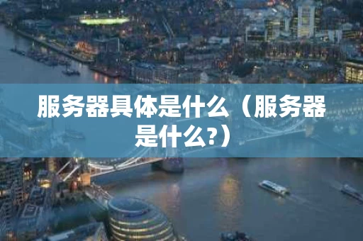 服务器具体是什么（服务器是什么?）