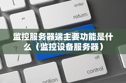 监控服务器端主要功能是什么（监控设备服务器）