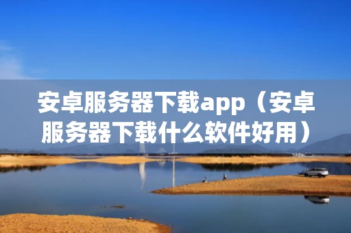 安卓服务器下载app（安卓服务器下载什么软件好用）
