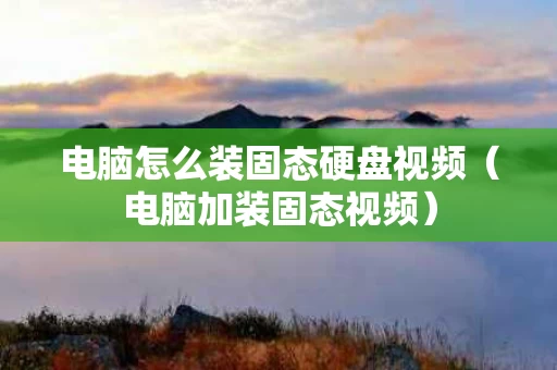 电脑怎么装固态硬盘视频（电脑加装固态视频）