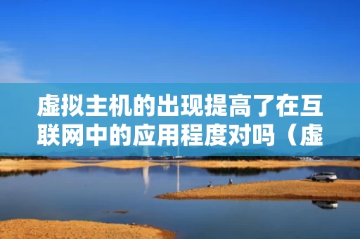 虚拟主机的出现提高了在互联网中的应用程度对吗（虚拟主机有哪些特点）