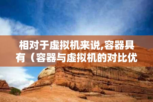 相对于虚拟机来说,容器具有（容器与虚拟机的对比优势不包括）