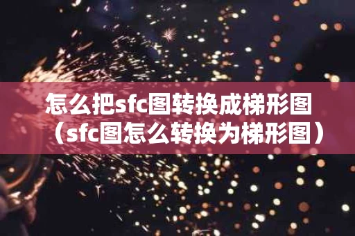 怎么把sfc图转换成梯形图（sfc图怎么转换为梯形图）