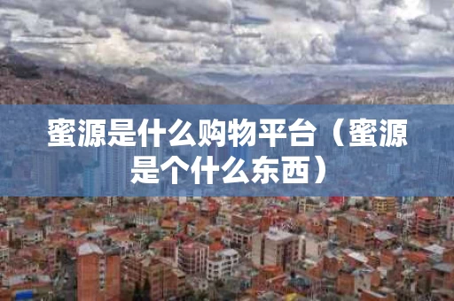 蜜源是什么购物平台（蜜源是个什么东西）
