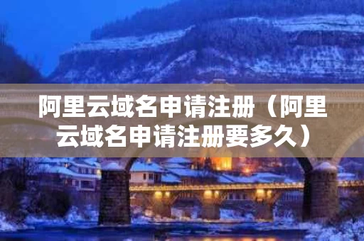 阿里云域名申请注册（阿里云域名申请注册要多久）