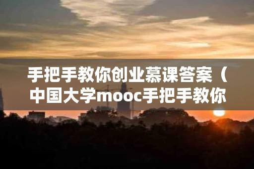 手把手教你创业慕课答案（中国大学mooc手把手教你创业答案）