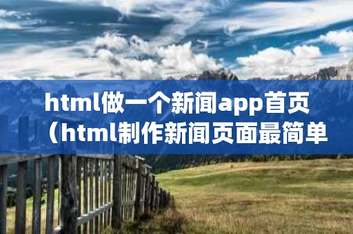 html做一个新闻app首页（html制作新闻页面最简单的）