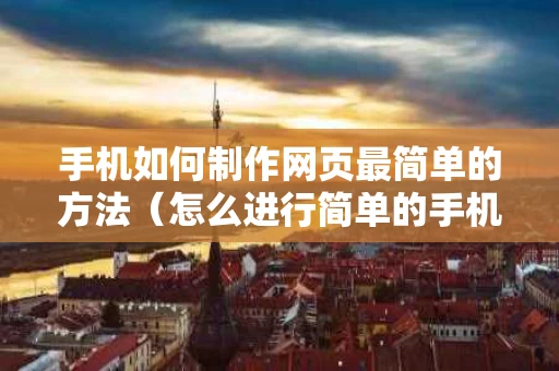 手机如何制作网页最简单的方法（怎么进行简单的手机网页制作）