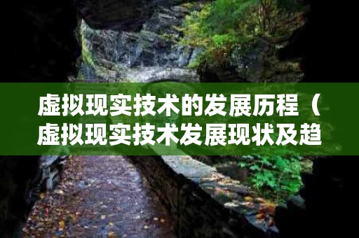 虚拟现实技术的发展历程（虚拟现实技术发展现状及趋势）
