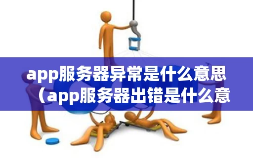 app服务器异常是什么意思（app服务器出错是什么意思）