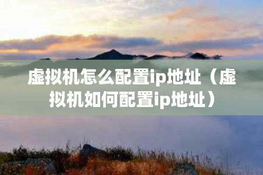 虚拟机怎么配置ip地址（虚拟机如何配置ip地址）