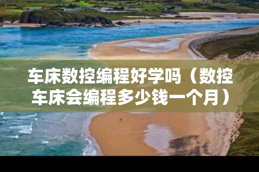 车床数控编程好学吗（数控车床会编程多少钱一个月）