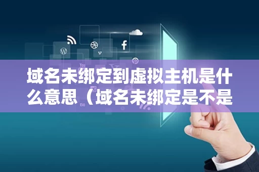 域名未绑定到虚拟主机是什么意思（域名未绑定是不是平台封了）