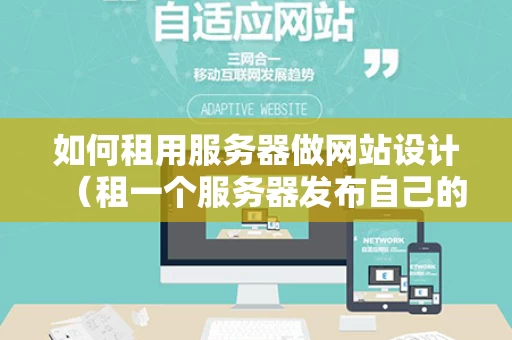如何租用服务器做网站设计（租一个服务器发布自己的网站）