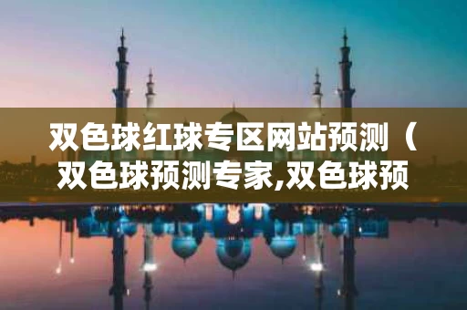 双色球红球专区网站预测（双色球预测专家,双色球预测号码,红球预测蓝）