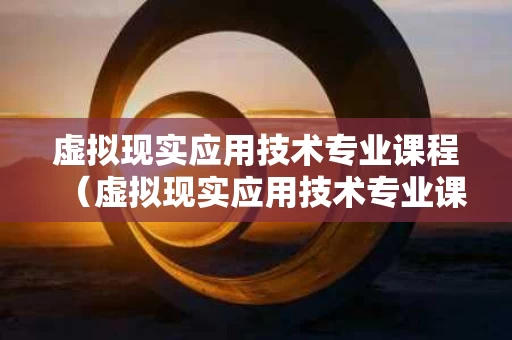 虚拟现实应用技术专业课程（虚拟现实应用技术专业课程学什么）