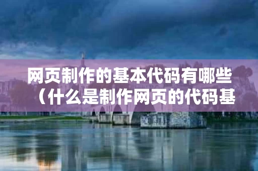 网页制作的基本代码有哪些（什么是制作网页的代码基础）