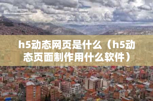 h5动态网页是什么（h5动态页面制作用什么软件）