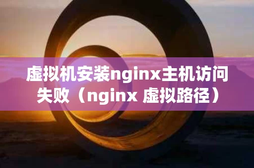 虚拟机安装nginx主机访问失败（nginx 虚拟路径）