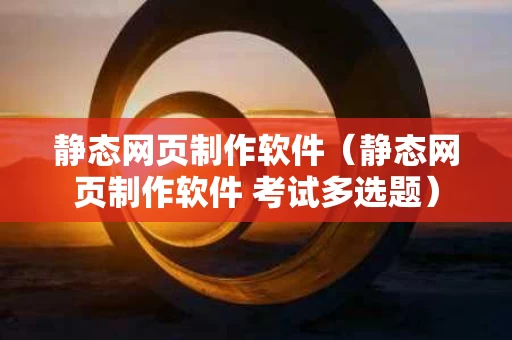 静态网页制作软件（静态网页制作软件 考试多选题）