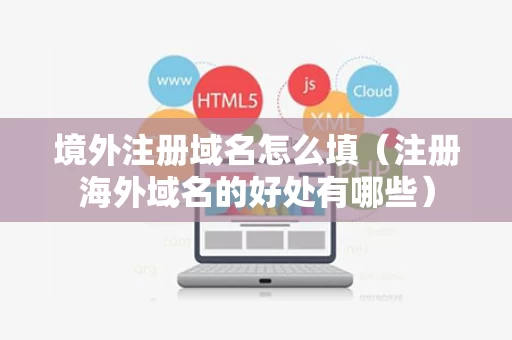 境外注册域名怎么填（注册海外域名的好处有哪些）