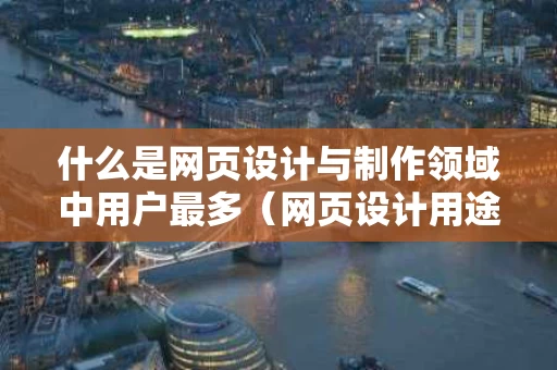 什么是网页设计与制作领域中用户最多（网页设计用途）