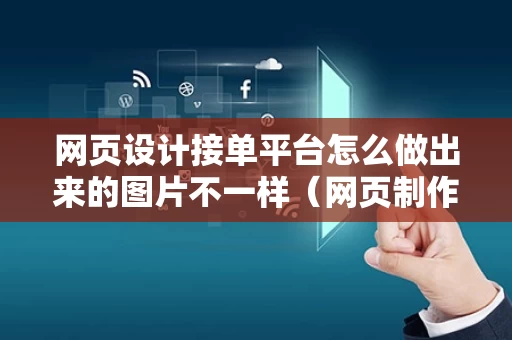 网页设计接单平台怎么做出来的图片不一样（网页制作接单）