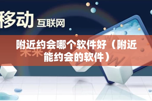 附近约会哪个软件好（附近能约会的软件）