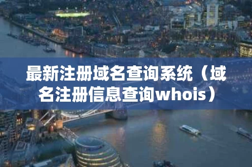最新注册域名查询系统（域名注册信息查询whois）