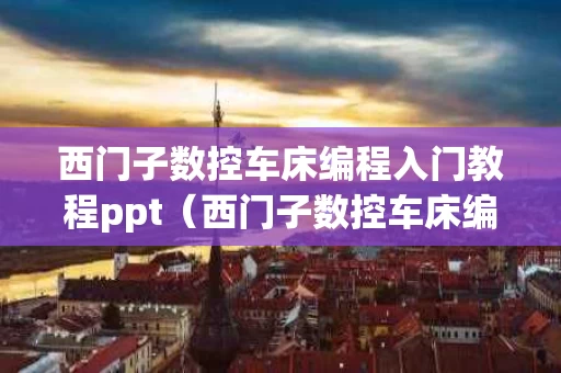 西门子数控车床编程入门教程ppt（西门子数控车床编程入门教程）