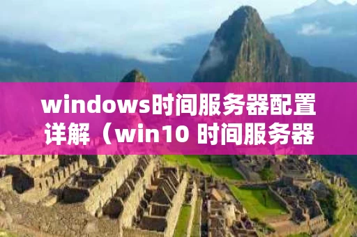 windows时间服务器配置详解（win10 时间服务器设置）