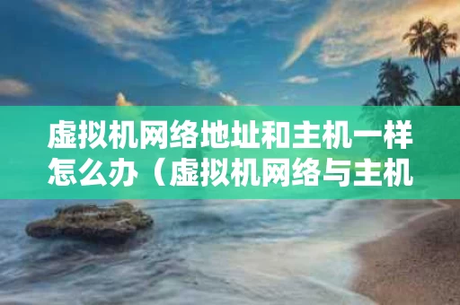 虚拟机网络地址和主机一样怎么办（虚拟机网络与主机网络）