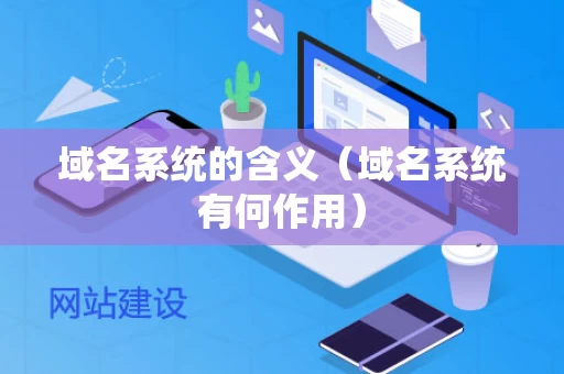 域名系统的含义（域名系统有何作用）