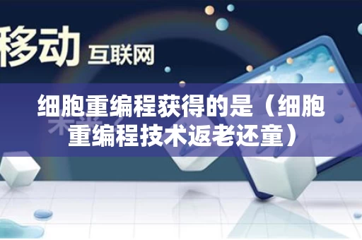 细胞重编程获得的是（细胞重编程技术返老还童）