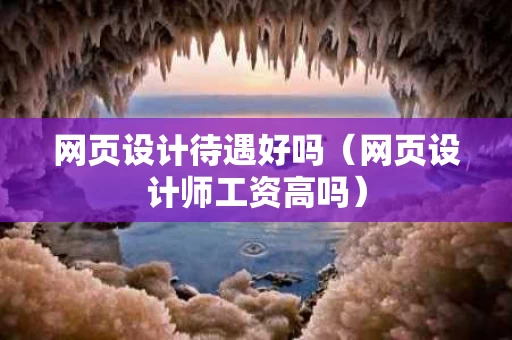 网页设计待遇好吗（网页设计师工资高吗）