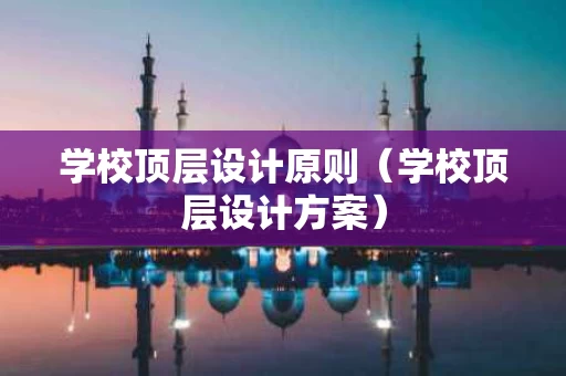 学校顶层设计原则（学校顶层设计方案）