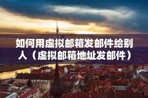 如何用虚拟邮箱发邮件给别人（虚拟邮箱地址发邮件）