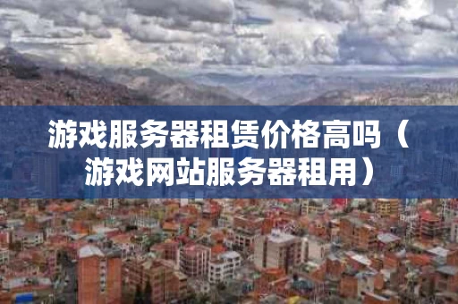 游戏服务器租赁价格高吗（游戏网站服务器租用）