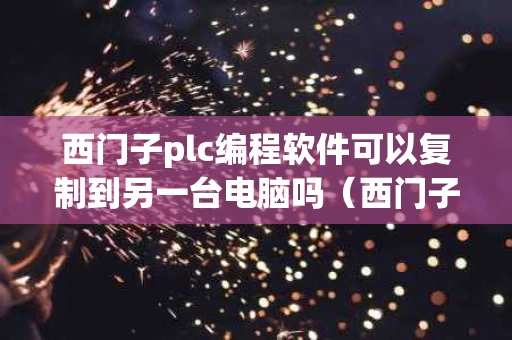 西门子plc编程软件可以复制到另一台电脑吗（西门子plc编程软件可以复制到另一台电脑吗）