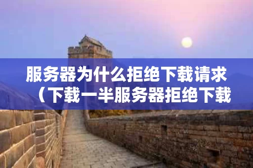 服务器为什么拒绝下载请求（下载一半服务器拒绝下载请求）