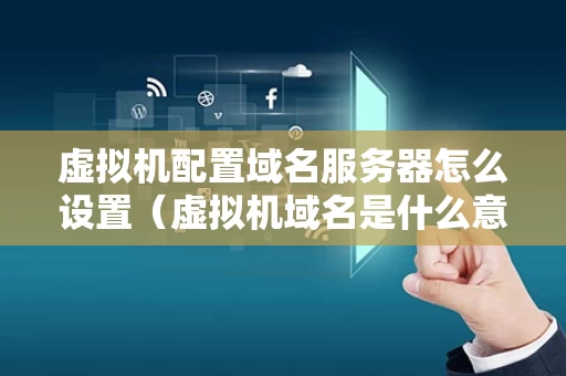 虚拟机配置域名服务器怎么设置（虚拟机域名是什么意思）